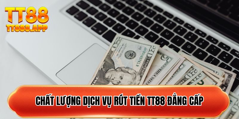 Chất lượng dịch vụ rút tiền TT88 đẳng cấp